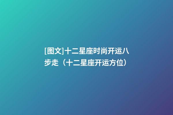 [图文]十二星座时尚开运八步走（十二星座开运方位）